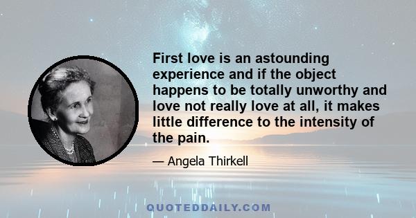 First love is an astounding experience and if the object happens to be totally unworthy and love not really love at all, it makes little difference to the intensity of the pain.