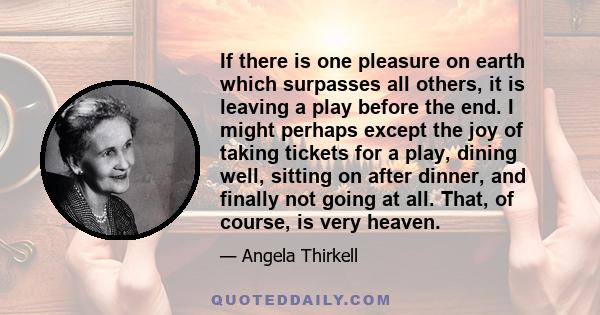 If there is one pleasure on earth which surpasses all others, it is leaving a play before the end. I might perhaps except the joy of taking tickets for a play, dining well, sitting on after dinner, and finally not going 