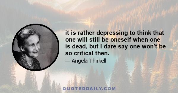 it is rather depressing to think that one will still be oneself when one is dead, but I dare say one won't be so critical then.