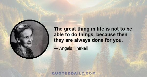 The great thing in life is not to be able to do things, because then they are always done for you.