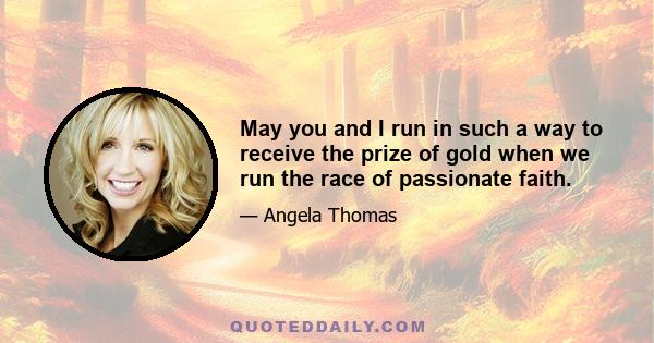 May you and I run in such a way to receive the prize of gold when we run the race of passionate faith.