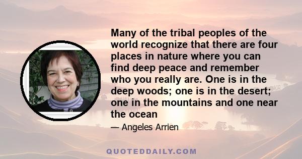 Many of the tribal peoples of the world recognize that there are four places in nature where you can find deep peace and remember who you really are. One is in the deep woods; one is in the desert; one in the mountains