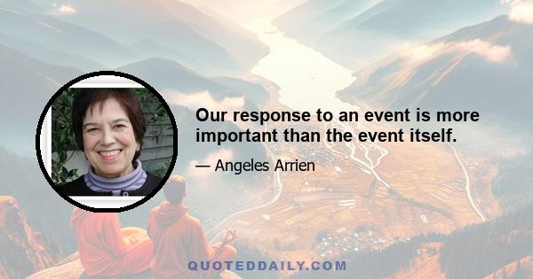 Our response to an event is more important than the event itself.