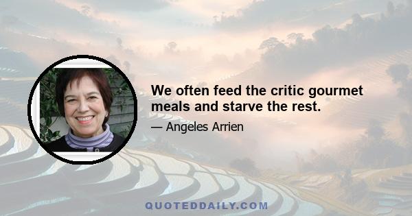 We often feed the critic gourmet meals and starve the rest.