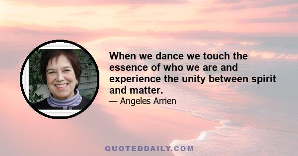 When we dance we touch the essence of who we are and experience the unity between spirit and matter.