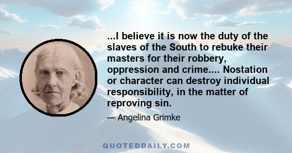 ...I believe it is now the duty of the slaves of the South to rebuke their masters for their robbery, oppression and crime.... Nostation or character can destroy individual responsibility, in the matter of reproving sin.