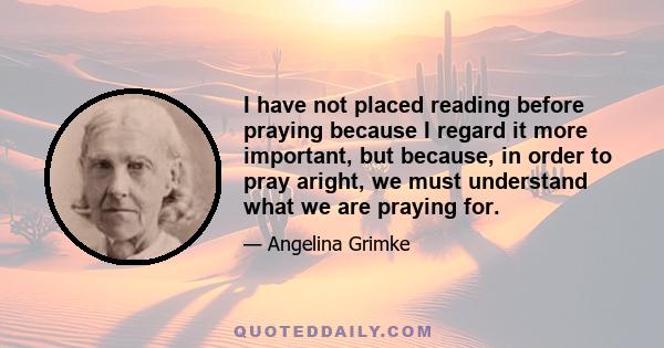 I have not placed reading before praying because I regard it more important, but because, in order to pray aright, we must understand what we are praying for.