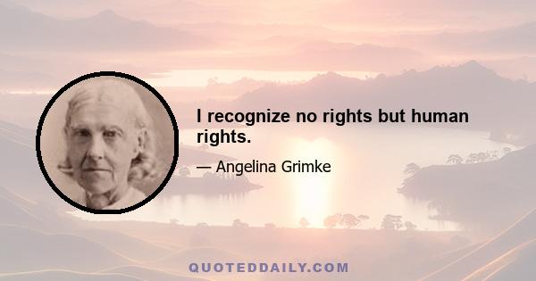 I recognize no rights but human rights.