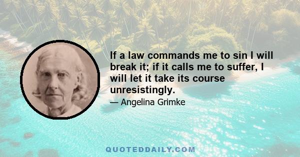 If a law commands me to sin I will break it; if it calls me to suffer, I will let it take its course unresistingly.