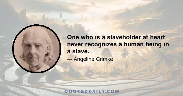 One who is a slaveholder at heart never recognizes a human being in a slave.