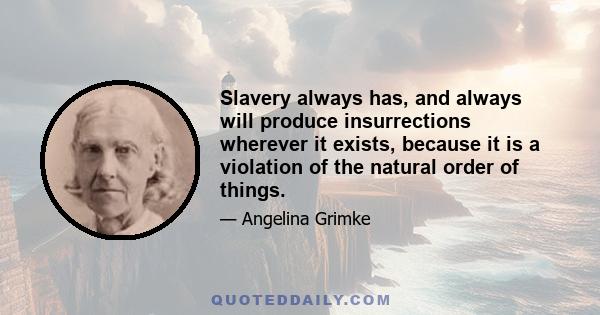 Slavery always has, and always will produce insurrections wherever it exists, because it is a violation of the natural order of things.