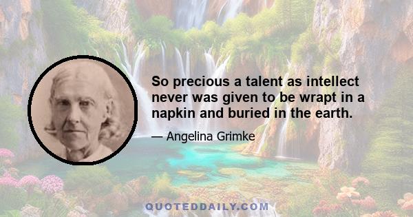 So precious a talent as intellect never was given to be wrapt in a napkin and buried in the earth.