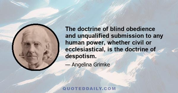 The doctrine of blind obedience and unqualified submission to any human power, whether civil or ecclesiastical, is the doctrine of despotism.