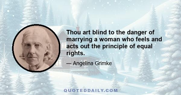 Thou art blind to the danger of marrying a woman who feels and acts out the principle of equal rights.