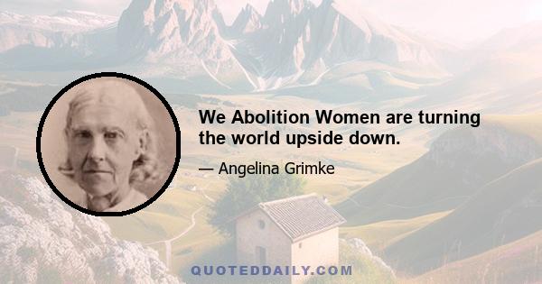 We Abolition Women are turning the world upside down.