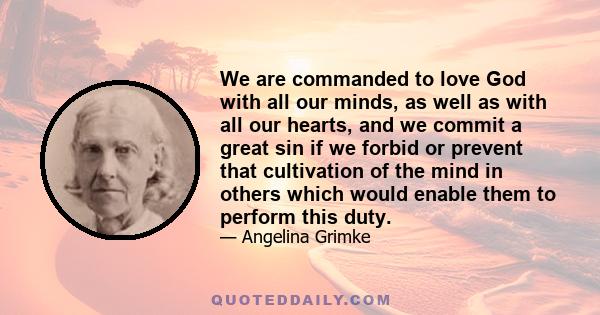 We are commanded to love God with all our minds, as well as with all our hearts, and we commit a great sin if we forbid or prevent that cultivation of the mind in others which would enable them to perform this duty.