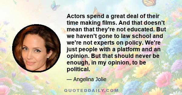 Actors spend a great deal of their time making films. And that doesn't mean that they're not educated. But we haven't gone to law school and we're not experts on policy. We're just people with a platform and an opinion. 