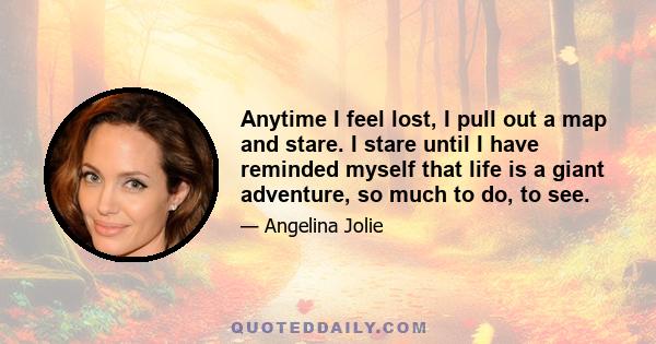 Anytime I feel lost, I pull out a map and stare. I stare until I have reminded myself that life is a giant adventure, so much to do, to see.