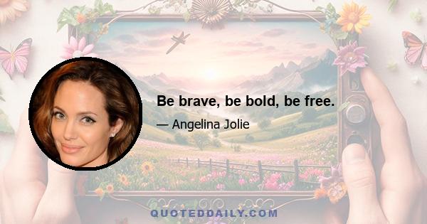 Be brave, be bold, be free.