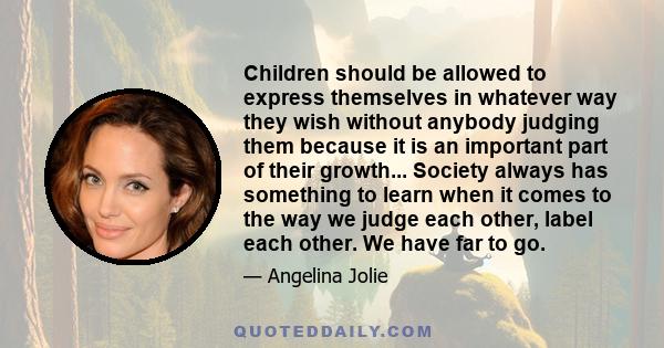 Children should be allowed to express themselves in whatever way they wish without anybody judging them because it is an important part of their growth... Society always has something to learn when it comes to the way