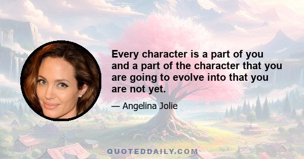 Every character is a part of you and a part of the character that you are going to evolve into that you are not yet.