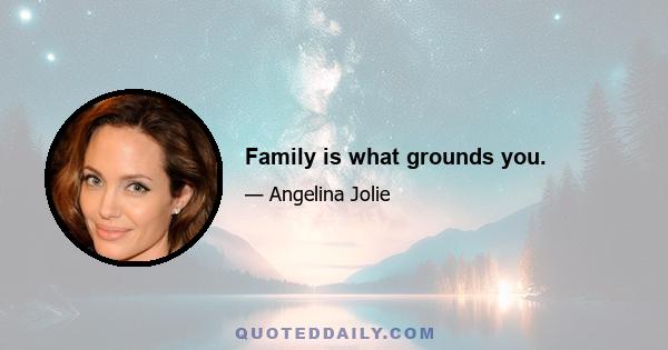 Family is what grounds you.