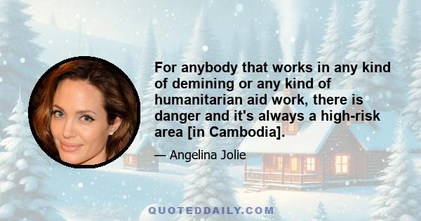 For anybody that works in any kind of demining or any kind of humanitarian aid work, there is danger and it's always a high-risk area [in Cambodia].