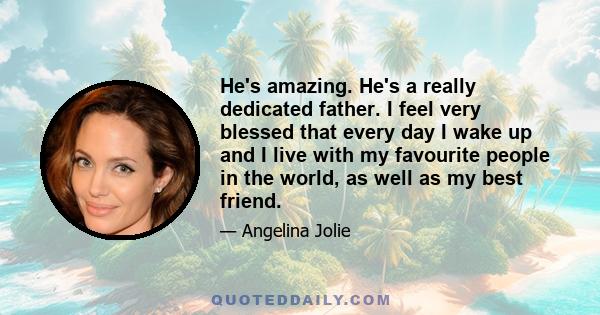 He's amazing. He's a really dedicated father. I feel very blessed that every day I wake up and I live with my favourite people in the world, as well as my best friend.