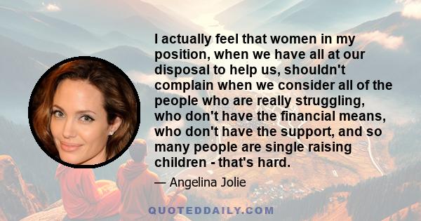 I actually feel that women in my position, when we have all at our disposal to help us, shouldn't complain when we consider all of the people who are really struggling, who don't have the financial means, who don't have 