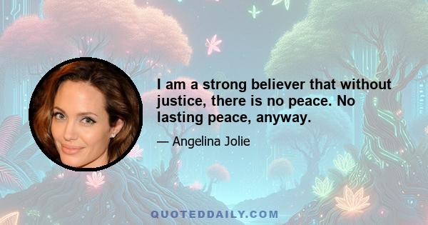 I am a strong believer that without justice, there is no peace. No lasting peace, anyway.