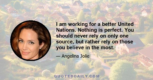 I am working for a better United Nations. Nothing is perfect. You should never rely on only one source, but rather rely on those you believe in the most.