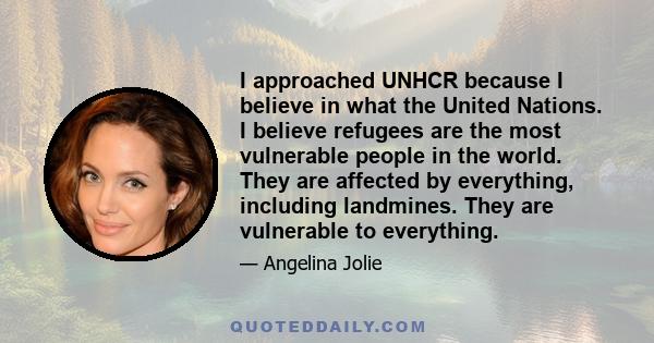 I approached UNHCR because I believe in what the United Nations. I believe refugees are the most vulnerable people in the world. They are affected by everything, including landmines. They are vulnerable to everything.