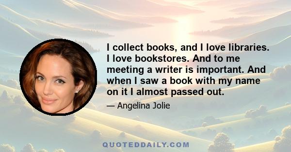 I collect books, and I love libraries. I love bookstores. And to me meeting a writer is important. And when I saw a book with my name on it I almost passed out.