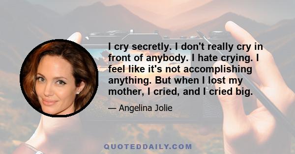 I cry secretly. I don't really cry in front of anybody. I hate crying. I feel like it's not accomplishing anything. But when I lost my mother, I cried, and I cried big.