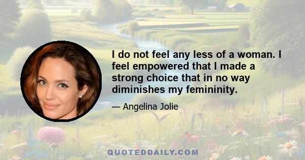 I do not feel any less of a woman. I feel empowered that I made a strong choice that in no way diminishes my femininity.