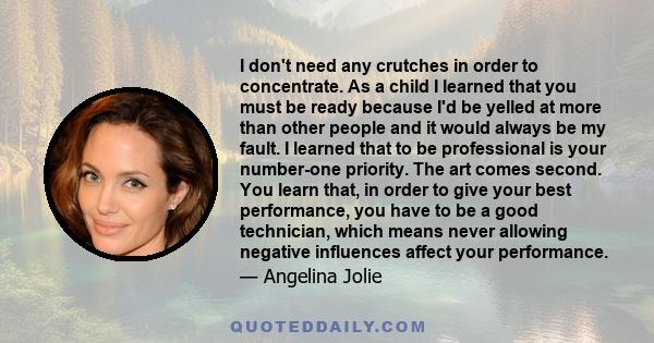 I don't need any crutches in order to concentrate. As a child I learned that you must be ready because I'd be yelled at more than other people and it would always be my fault. I learned that to be professional is your