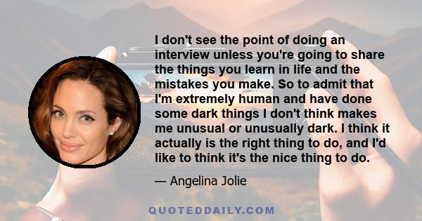 I don't see the point of doing an interview unless you're going to share the things you learn in life and the mistakes you make. So to admit that I'm extremely human and have done some dark things I don't think makes me 