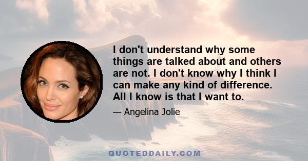 I don't understand why some things are talked about and others are not. I don't know why I think I can make any kind of difference. All I know is that I want to.