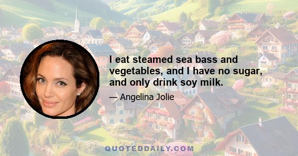 I eat steamed sea bass and vegetables, and I have no sugar, and only drink soy milk.