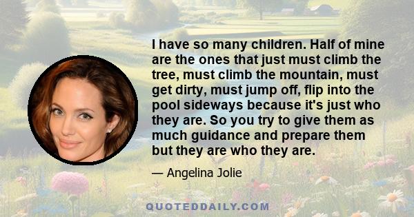 I have so many children. Half of mine are the ones that just must climb the tree, must climb the mountain, must get dirty, must jump off, flip into the pool sideways because it's just who they are. So you try to give