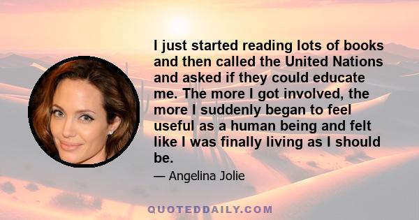 I just started reading lots of books and then called the United Nations and asked if they could educate me. The more I got involved, the more I suddenly began to feel useful as a human being and felt like I was finally