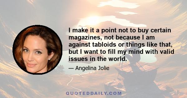 I make it a point not to buy certain magazines, not because I am against tabloids or things like that, but I want to fill my mind with valid issues in the world.