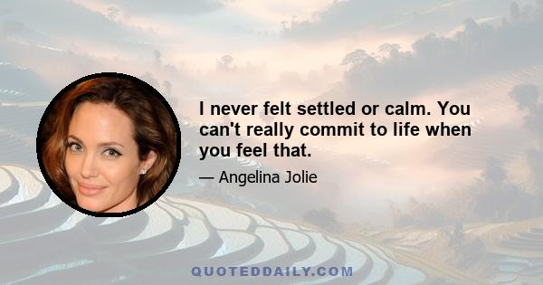 I never felt settled or calm. You can't really commit to life when you feel that.