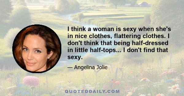 I think a woman is sexy when she's in nice clothes, flattering clothes. I don't think that being half-dressed in little half-tops... I don't find that sexy.