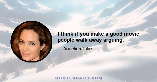 I think if you make a good movie people walk away arguing.