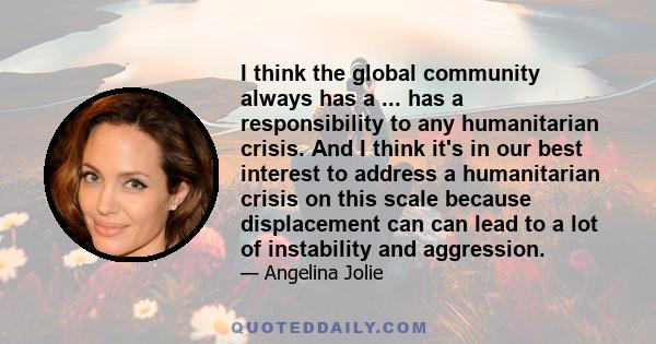 I think the global community always has a ... has a responsibility to any humanitarian crisis. And I think it's in our best interest to address a humanitarian crisis on this scale because displacement can can lead to a