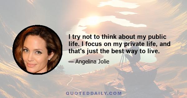 I try not to think about my public life. I focus on my private life, and that's just the best way to live.