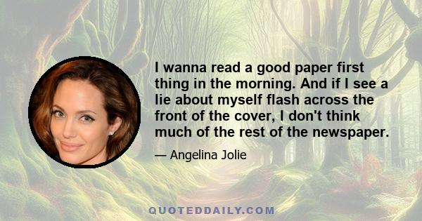 I wanna read a good paper first thing in the morning. And if I see a lie about myself flash across the front of the cover, I don't think much of the rest of the newspaper.