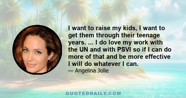 I want to raise my kids, I want to get them through their teenage years. ... I do love my work with the UN and with PSVI so if I can do more of that and be more effective I will do whatever I can.