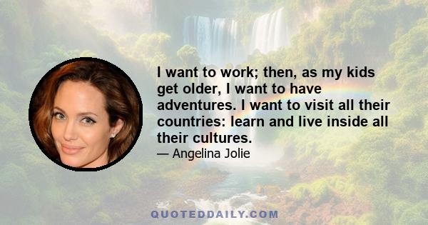 I want to work; then, as my kids get older, I want to have adventures. I want to visit all their countries: learn and live inside all their cultures.